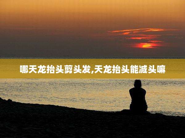哪天龙抬头剪头发,天龙抬头能减头嘛
