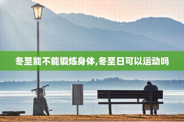 冬至能不能锻炼身体,冬至日可以运动吗