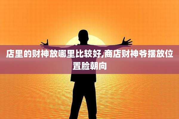 店里的财神放哪里比较好,商店财神爷摆放位置脸朝向