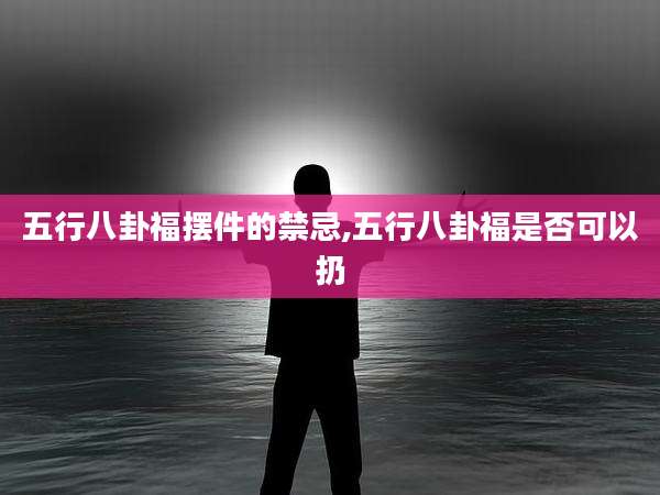 五行八卦福摆件的禁忌,五行八卦福是否可以扔
