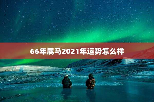 66年属马2021年运势怎么样