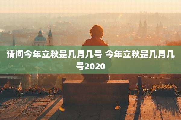 请问今年立秋是几月几号 今年立秋是几月几号2020