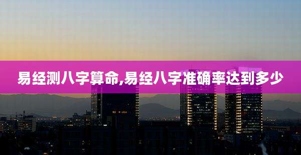 易经测八字算命,易经八字准确率达到多少
