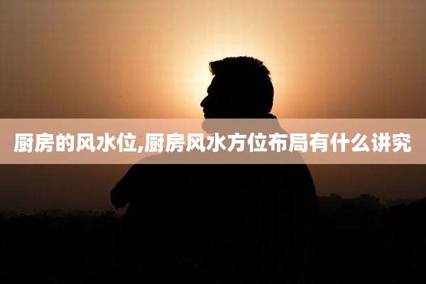厨房的风水位,厨房风水方位布局有什么讲究