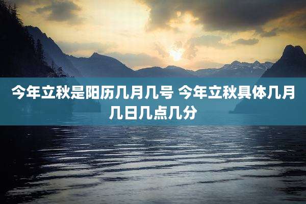 今年立秋是阳历几月几号 今年立秋具体几月几日几点几分