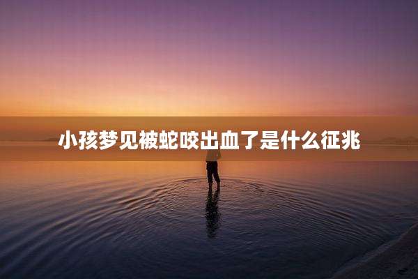 小孩梦见被蛇咬出血了是什么征兆