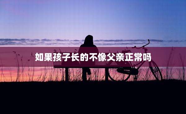 如果孩子长的不像父亲正常吗
