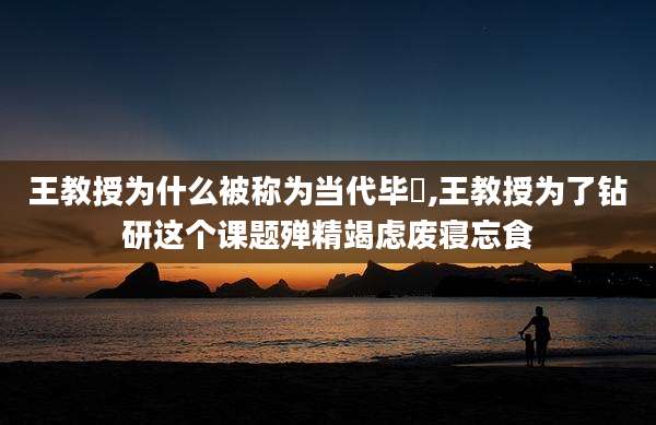 王教授为什么被称为当代毕昇,王教授为了钻研这个课题殚精竭虑废寝忘食