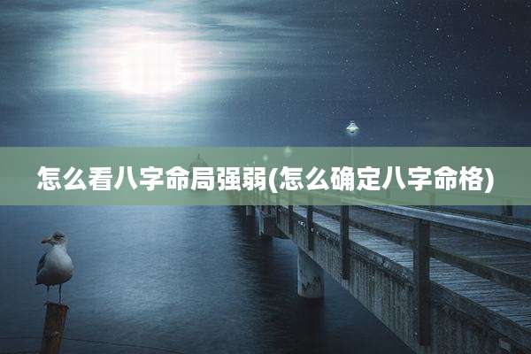 怎么看八字命局强弱(怎么确定八字命格)