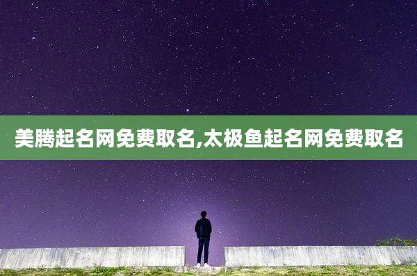 美腾起名网免费取名,太极鱼起名网免费取名