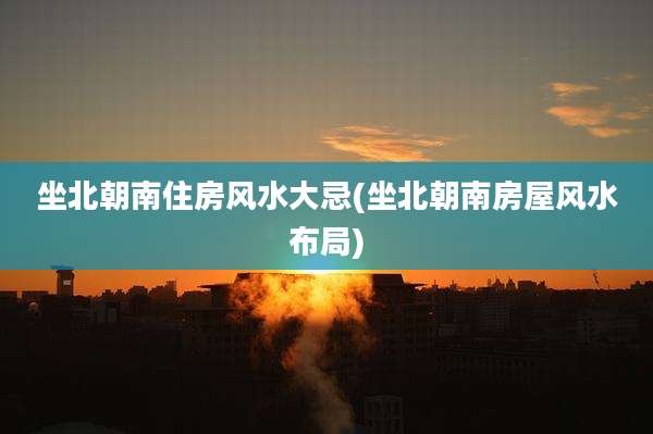 坐北朝南住房风水大忌(坐北朝南房屋风水布局)