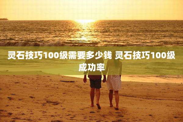 灵石技巧100级需要多少钱 灵石技巧100级成功率