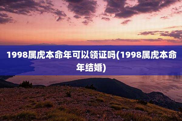 1998属虎本命年可以领证吗(1998属虎本命年结婚)