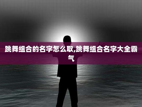 跳舞组合的名字怎么取,跳舞组合名字大全霸气
