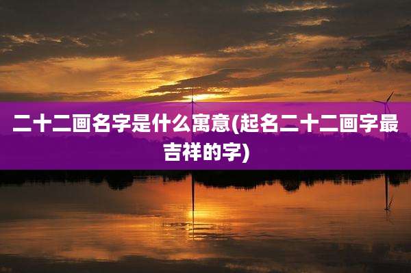 二十二画名字是什么寓意(起名二十二画字最吉祥的字)