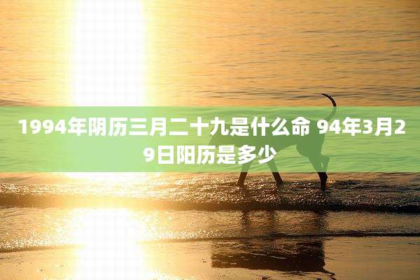 1994年阴历三月二十九是什么命 94年3月29日阳历是多少