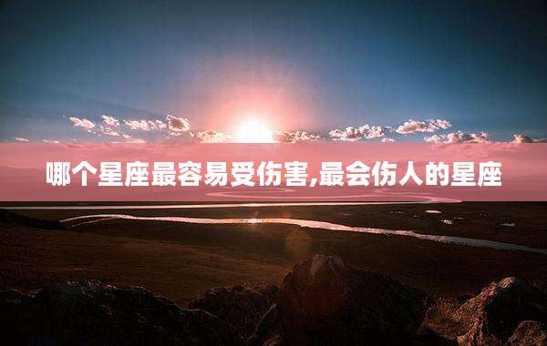 哪个星座最容易受伤害,最会伤人的星座