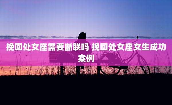 挽回处女座需要断联吗 挽回处女座女生成功案例