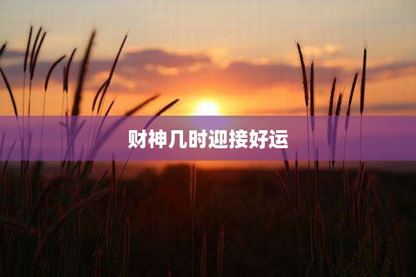 财神几时迎接好运