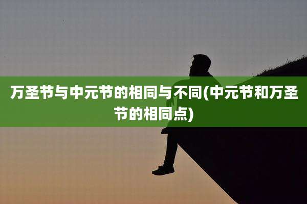 万圣节与中元节的相同与不同(中元节和万圣节的相同点)