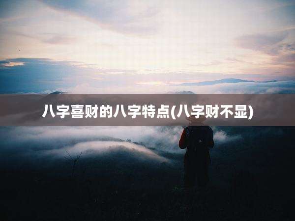 八字喜财的八字特点(八字财不显)