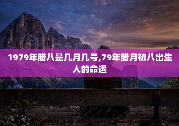 1979年腊八是几月几号,79年腊月初八出生人的命运
