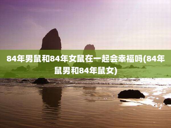 84年男鼠和84年女鼠在一起会幸福吗(84年鼠男和84年鼠女)