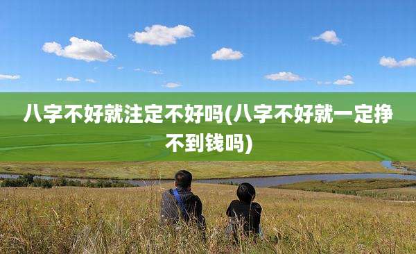 八字不好就注定不好吗(八字不好就一定挣不到钱吗)