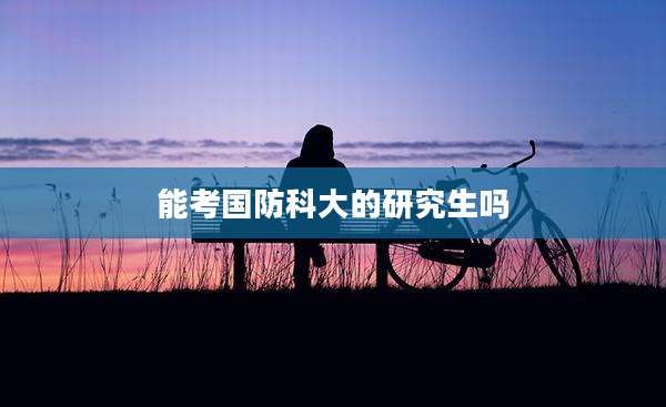 能考国防科大的研究生吗