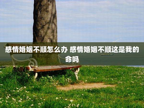 感情婚姻不顺怎么办 感情婚姻不顺这是我的命吗