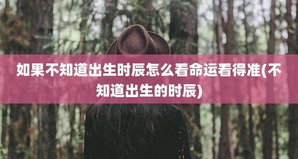 如果不知道出生时辰怎么看命运看得准(不知道出生的时辰)