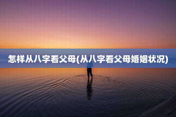 怎样从八字看父母(从八字看父母婚姻状况)