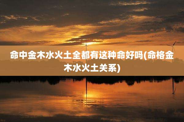 命中金木水火土全都有这种命好吗(命格金木水火土关系)