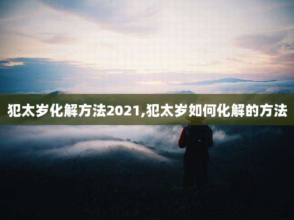 犯太岁化解方法2021,犯太岁如何化解的方法