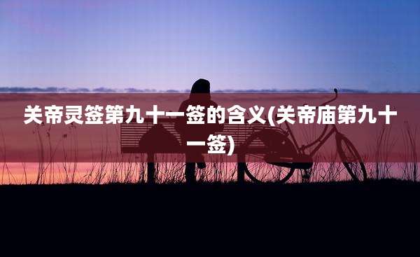 关帝灵签第九十一签的含义(关帝庙第九十一签)