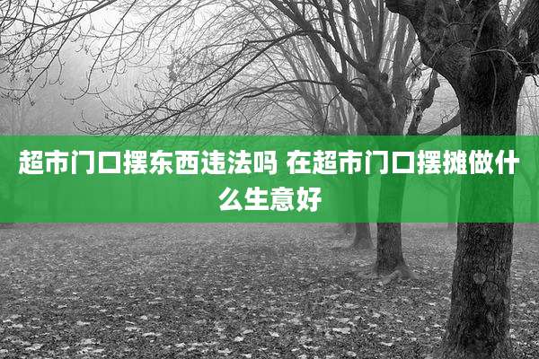 超市门口摆东西违法吗 在超市门口摆摊做什么生意好