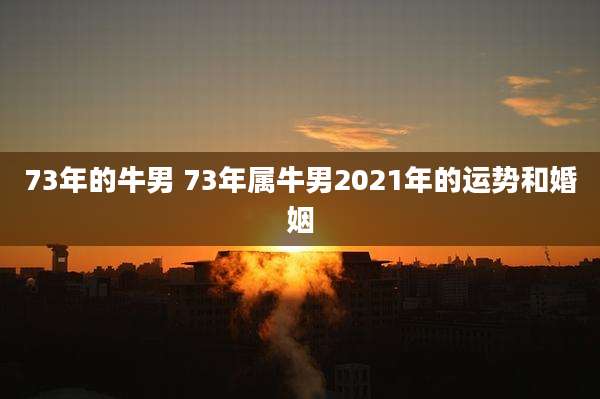 73年的牛男 73年属牛男2021年的运势和婚姻