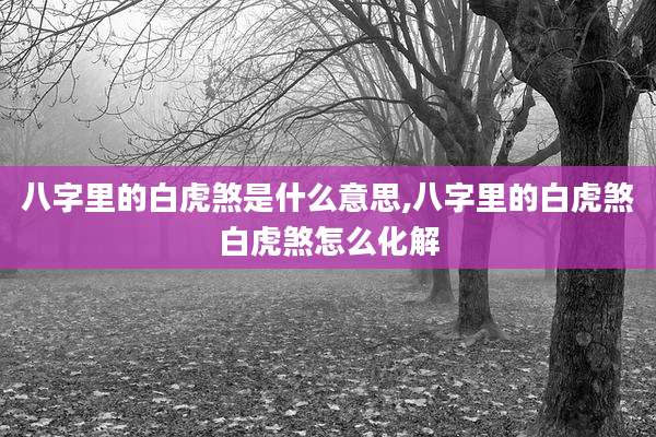 八字里的白虎煞是什么意思,八字里的白虎煞白虎煞怎么化解