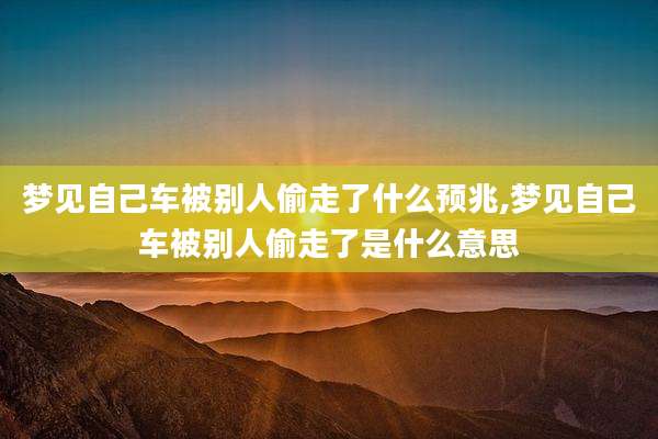梦见自己车被别人偷走了什么预兆,梦见自己车被别人偷走了是什么意思