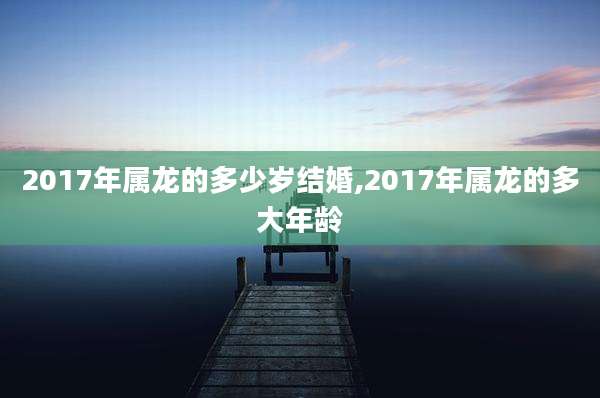 2017年属龙的多少岁结婚,2017年属龙的多大年龄