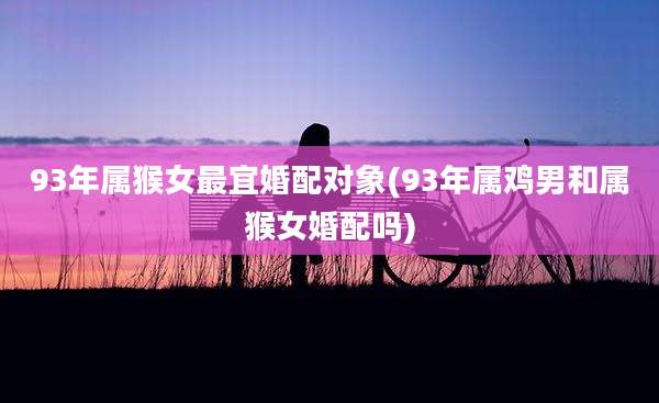 93年属猴女最宜婚配对象(93年属鸡男和属猴女婚配吗)