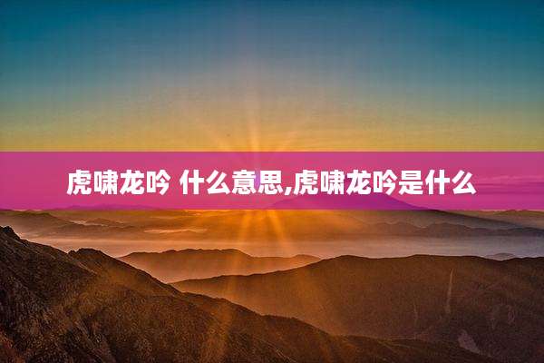 虎啸龙吟 什么意思,虎啸龙吟是什么