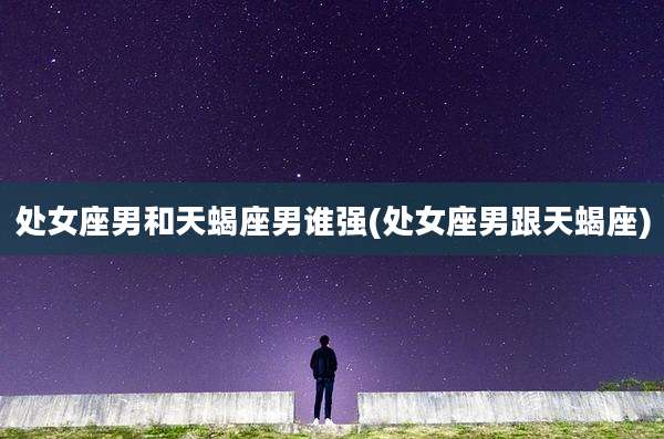 处女座男和天蝎座男谁强(处女座男跟天蝎座)