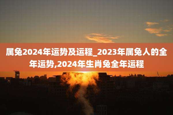 属兔2024年运势及运程_2023年属兔人的全年运势,2024年生肖兔全年运程
