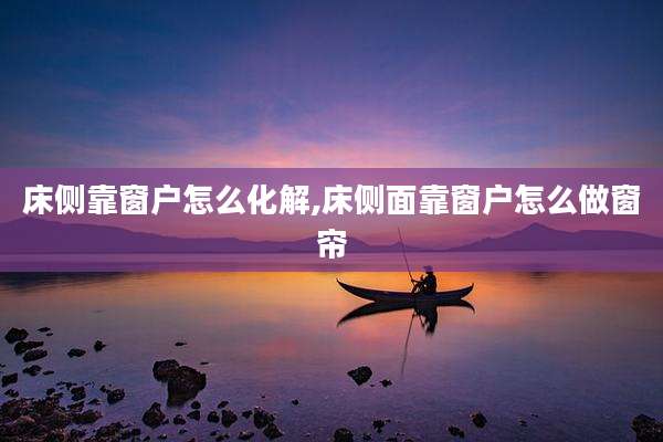 床侧靠窗户怎么化解,床侧面靠窗户怎么做窗帘