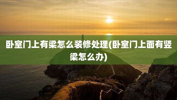 卧室门上有梁怎么装修处理(卧室门上面有竖梁怎么办)