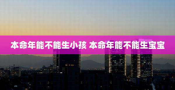 本命年能不能生小孩 本命年能不能生宝宝