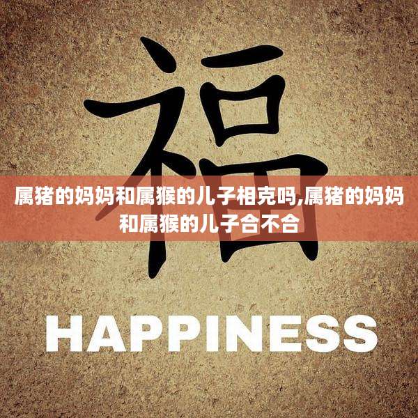 属猪的妈妈和属猴的儿子相克吗,属猪的妈妈和属猴的儿子合不合