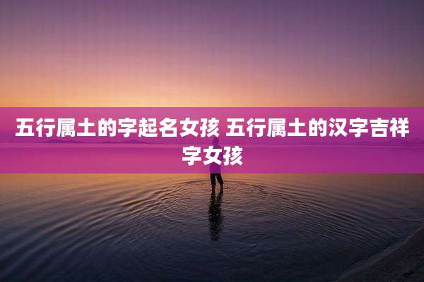 五行属土的字起名女孩 五行属土的汉字吉祥字女孩