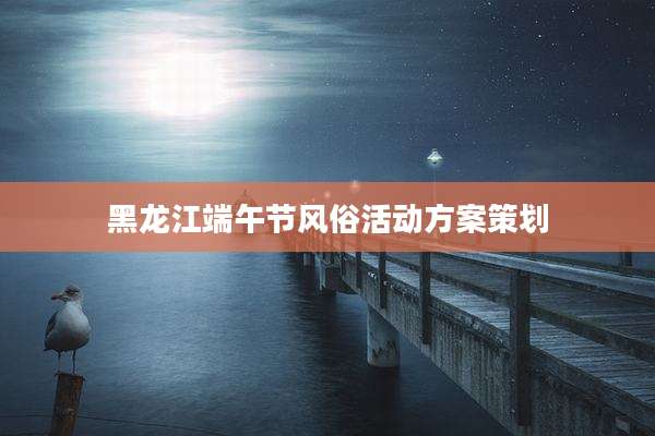 黑龙江端午节风俗活动方案策划
